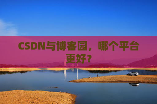 CSDN与博客园，哪个平台更好？