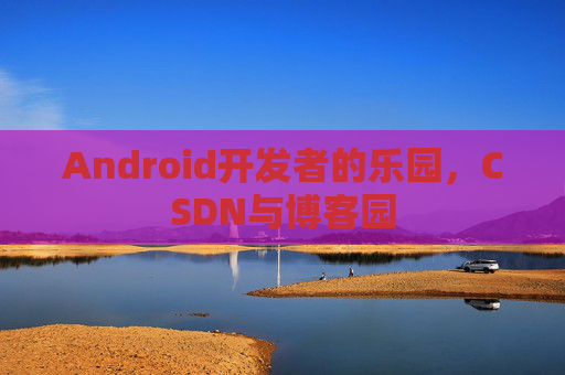 Android开发者的乐园，CSDN与博客园