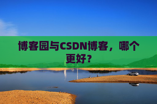 博客园与CSDN博客，哪个更好？